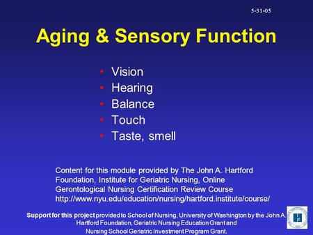 5-31-05 Aging & Sensory Function Vision Hearing Balance Touch Taste, smell Content for this module provided by The John A. Hartford Foundation, Institute.