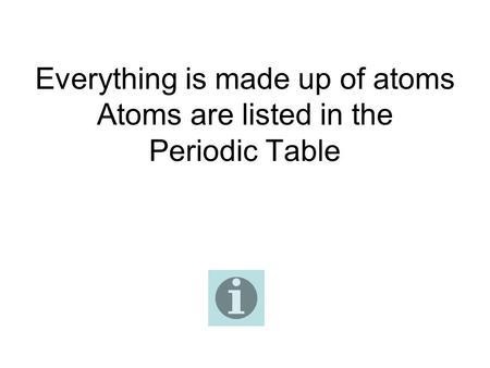 Everything is made up of atoms Atoms are listed in the Periodic Table.