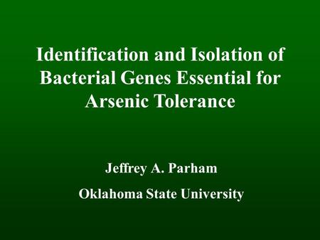Identification and Isolation of Bacterial Genes Essential for Arsenic Tolerance Jeffrey A. Parham Oklahoma State University.