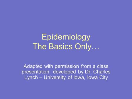 Epidemiology The Basics Only… Adapted with permission from a class presentation developed by Dr. Charles Lynch – University of Iowa, Iowa City.