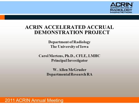 2011 ACRIN Annual Meeting ACRIN ACCELERATED ACCRUAL DEMONSTRATION PROJECT Department of Radiology The University of Iowa Carol Mertens, Ph.D., CFLE, LMHC.
