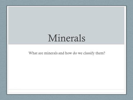 Minerals What are minerals and how do we classify them?