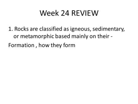 Week 24 REVIEW 1. Rocks are classified as igneous, sedimentary, or metamorphic based mainly on their - Formation, how they form.