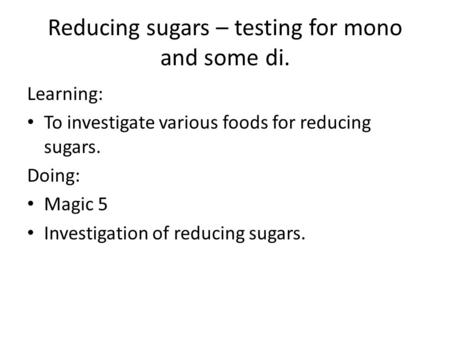 Reducing sugars – testing for mono and some di. Learning: To investigate various foods for reducing sugars. Doing: Magic 5 Investigation of reducing sugars.
