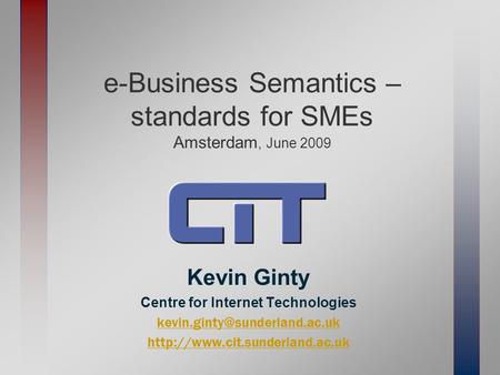 E-Business Semantics – standards for SMEs Amsterdam, June 2009 Kevin Ginty Centre for Internet Technologies