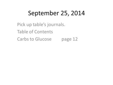 September 25, 2014 Pick up table’s journals. Table of Contents Carbs to Glucose page 12.