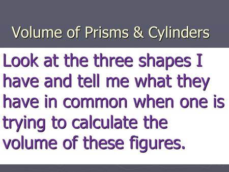 Volume of Prisms & Cylinders Look at the three shapes I have and tell me what they have in common when one is trying to calculate the volume of these figures.