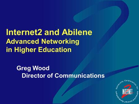 Internet2 and Abilene Advanced Networking in Higher Education Greg Wood Director of Communications.