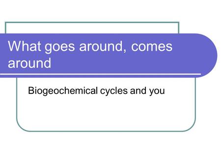 What goes around, comes around Biogeochemical cycles and you.