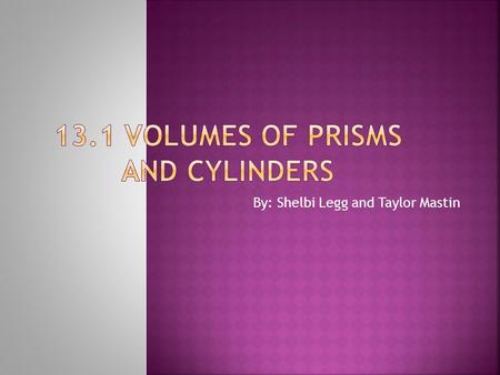 By: Shelbi Legg and Taylor Mastin.  Find volumes of prisms.  Find volumes of cylinders.