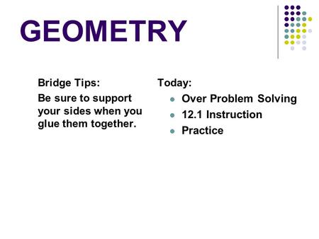 GEOMETRY Bridge Tips: Be sure to support your sides when you glue them together. Today: Over Problem Solving 12.1 Instruction Practice.