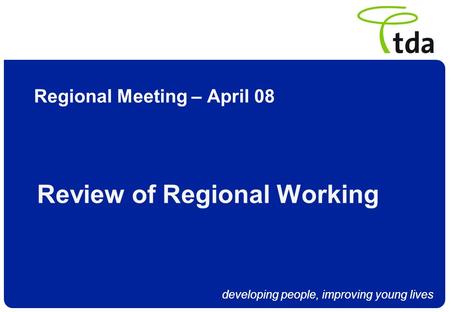 Developing people, improving young lives Regional Meeting – April 08 Review of Regional Working.