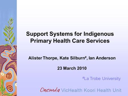 Support Systems for Indigenous Primary Health Care Services Alister Thorpe, Kate Silburn #, Ian Anderson 23 March 2010 # La Trobe University.