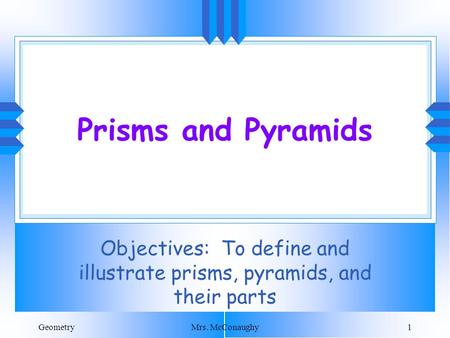GeometryMrs. McConaughy1 Prisms and Pyramids Objectives: To define and illustrate prisms, pyramids, and their parts.