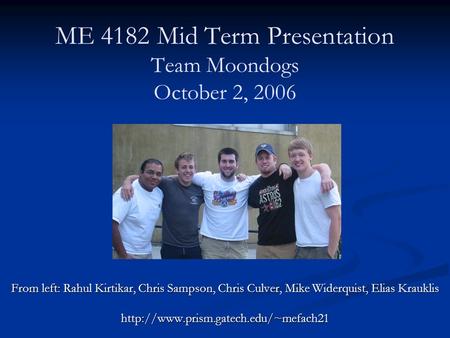 ME 4182 Mid Term Presentation Team Moondogs October 2, 2006 From left: Rahul Kirtikar, Chris Sampson, Chris Culver, Mike Widerquist, Elias Krauklis
