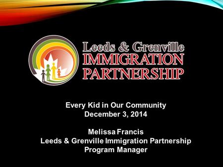 Every Kid in Our Community December 3, 2014 Melissa Francis Leeds & Grenville Immigration Partnership Program Manager.