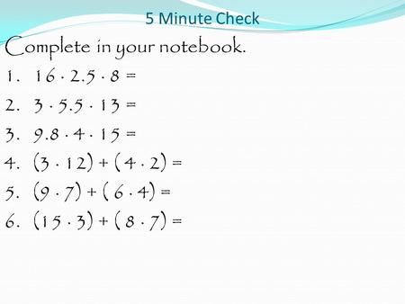 5 Minute Check Complete in your notebook. 1. 16 · 2.5 · 8 = 2. 3 · 5.5 · 13 = 3. 9.8 · 4 · 15 = 4. (3 · 12) + ( 4 · 2) = 5. (9 · 7) + ( 6 · 4) = 6. (15.