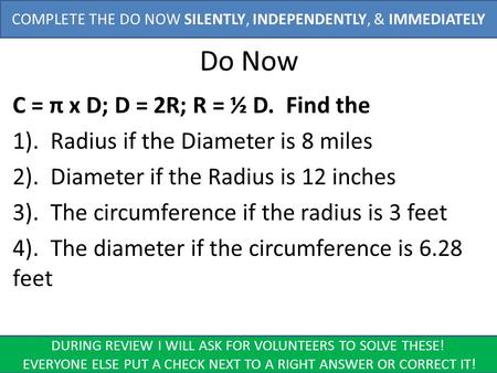 Do Now C = π x D; D = 2R; R = ½ D. Find the 1). Radius if the Diameter is 8 miles 2). Diameter if the Radius is 12 inches 3). The circumference if the.