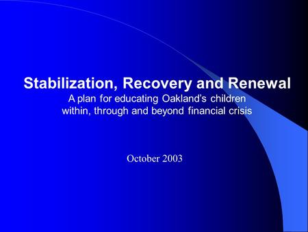Stabilization, Recovery and Renewal A plan for educating Oakland’s children within, through and beyond financial crisis October 2003.