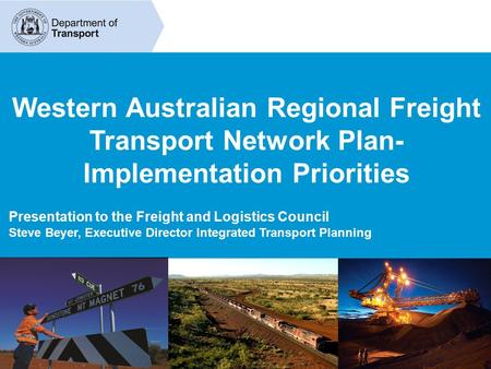Western Australian Regional Freight Transport Network Plan- Implementation Priorities Presentation to the Freight and Logistics Council Steve Beyer, Executive.