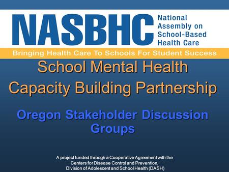 School Mental Health Capacity Building Partnership Oregon Stakeholder Discussion Groups A project funded through a Cooperative Agreement with the Centers.