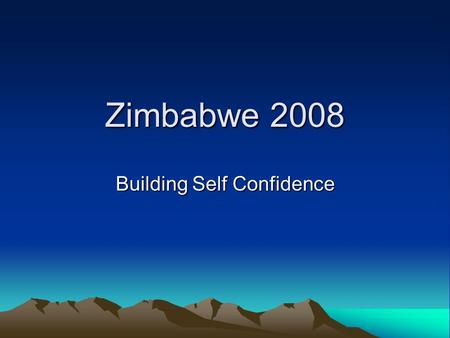 Zimbabwe 2008 Building Self Confidence. The five fears The five truths about fear that any of us can face: Creating a new comfort zone Setting achievable.
