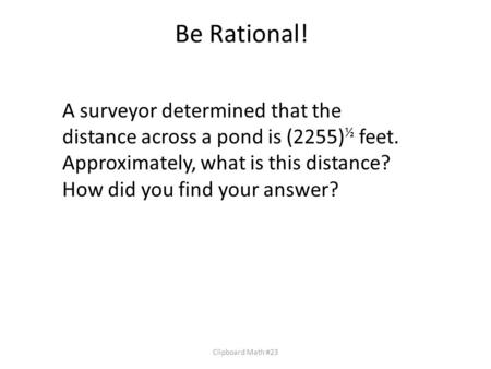 Be Rational! Clipboard Math #23 A surveyor determined that the distance across a pond is (2255) ½ feet. Approximately, what is this distance? How did you.
