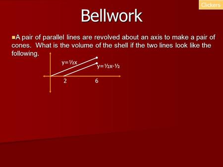 Bellwork Clickers A pair of parallel lines are revolved about an axis to make a pair of cones. What is the volume of the shell if the two lines look like.