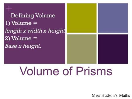+ Volume of Prisms Defining Volume 1) Volume = length x width x height 2) Volume = Base x height. Miss Hudson’s Maths.