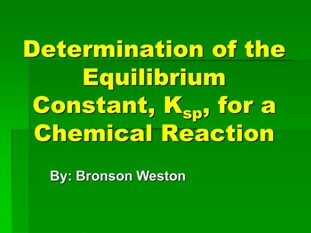 Determination of the Equilibrium Constant, K sp, for a Chemical Reaction By: Bronson Weston.