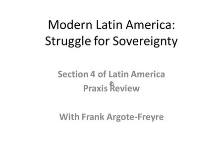 Modern Latin America: Struggle for Sovereignty Section 4 of Latin America Praxis Review With Frank Argote-Freyre.