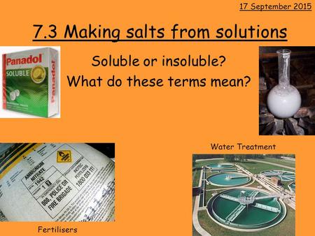 7.3 Making salts from solutions Soluble or insoluble? What do these terms mean? 17 September 2015 Fertilisers Water Treatment.