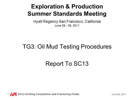 June 29, 2011 TG3: Oil Mud Testing Procedures Report To SC13 Exploration & Production Summer Standards Meeting Hyatt Regency San Francisco, California.