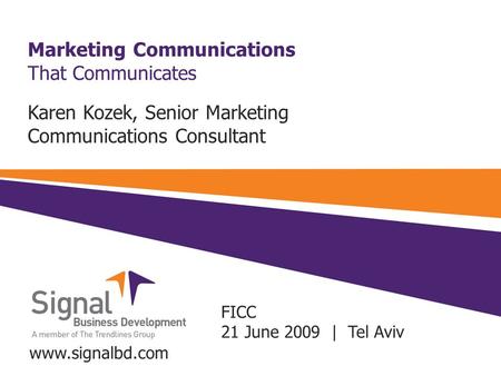 Marketing Communications That Communicates Karen Kozek, Senior Marketing Communications Consultant www.signalbd.com FICC 21 June 2009 | Tel Aviv.