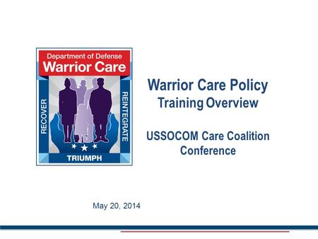 May 2014 Warrior Care Policy Training Overview USSOCOM Care Coalition Conference May 20, 2014.