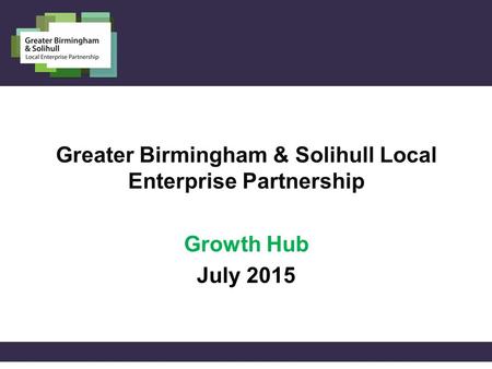 Greater Birmingham & Solihull Local Enterprise Partnership Growth Hub July 2015.