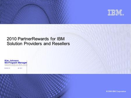 © 2006 IBM Corporation 2010 PartnerRewards for IBM Solution Providers and Resellers Kim Johnson NA Program Manager External NAJan 2010.