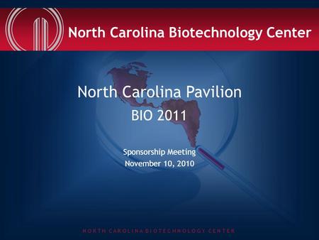 N O R T H C A R O L I N A B I O T E C H N O L O G Y C E N T E R North Carolina Pavilion BIO 2011 Sponsorship Meeting November 10, 2010 North Carolina Biotechnology.