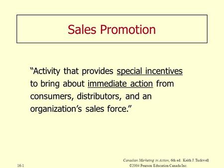 Canadian Marketing in Action, 6th ed. Keith J. Tuckwell 16-1©2004 Pearson Education Canada Inc. Sales Promotion “Activity that provides special incentives.