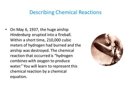 Describing Chemical Reactions On May 6, 1937, the huge airship Hindenburg erupted into a fireball. Within a short time, 210,000 cubic meters of hydrogen.