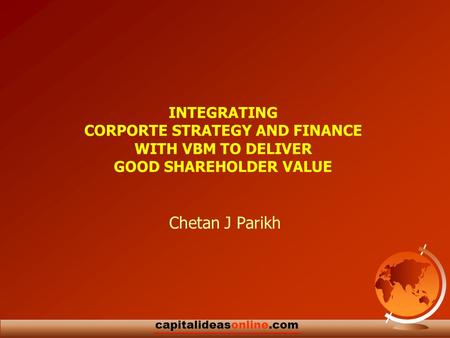 1 capitalideasonline.com INTEGRATING CORPORTE STRATEGY AND FINANCE WITH VBM TO DELIVER GOOD SHAREHOLDER VALUE Chetan J Parikh.