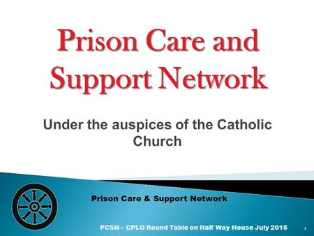 Under the auspices of the Catholic Church Prison Care & Support Network Prison Care and Support Network 1 PCSN – CPLO Round Table on Half Way House July.