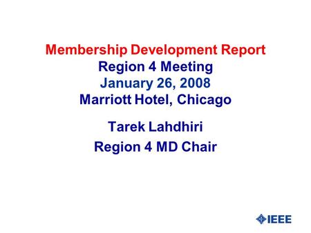 Membership Development Report Region 4 Meeting January 26, 2008 Marriott Hotel, Chicago Tarek Lahdhiri Region 4 MD Chair.