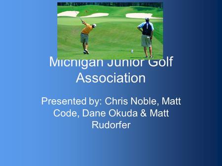 Michigan Junior Golf Association Presented by: Chris Noble, Matt Code, Dane Okuda & Matt Rudorfer.