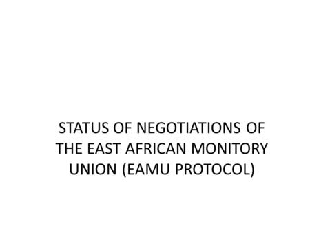 STATUS OF NEGOTIATIONS OF THE EAST AFRICAN MONITORY UNION (EAMU PROTOCOL)