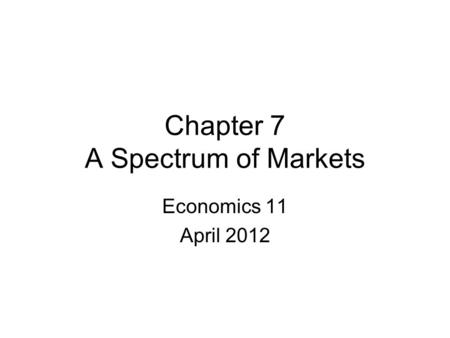 Chapter 7 A Spectrum of Markets Economics 11 April 2012.