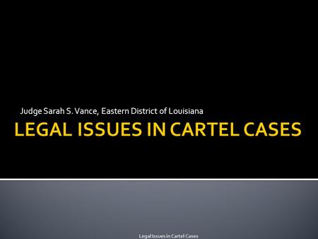 Judge Sarah S. Vance, Eastern District of Louisiana Legal Issues in Cartel Cases.