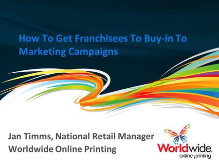 How To Get Franchisees To Buy-in To Marketing Campaigns Jan Timms, National Retail Manager Worldwide Online Printing.