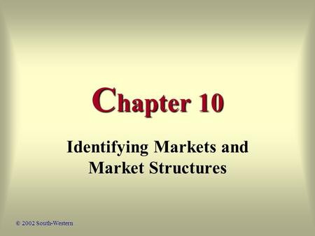 C hapter 10 Identifying Markets and Market Structures © 2002 South-Western.