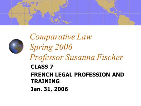 Comparative Law Spring 2006 Professor Susanna Fischer CLASS 7 FRENCH LEGAL PROFESSION AND TRAINING Jan. 31, 2006.
